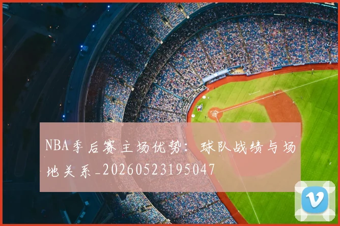 NBA季后赛主场优势:球队战绩与场地关系_20260523195047