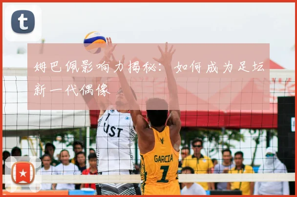 姆巴佩影响力揭秘：如何成为足坛新一代偶像