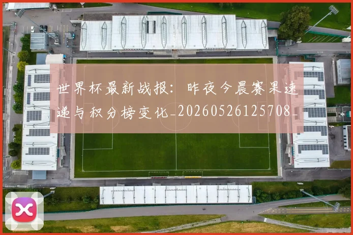 世界杯最新战报：昨夜今晨赛果速递与积分榜变化_20260526125708_20260607160424
