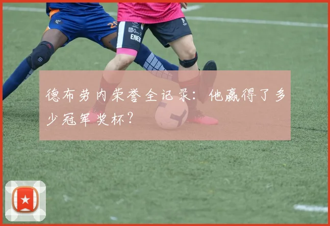 德布劳内荣誉全记录:他赢得了多少冠军奖杯?