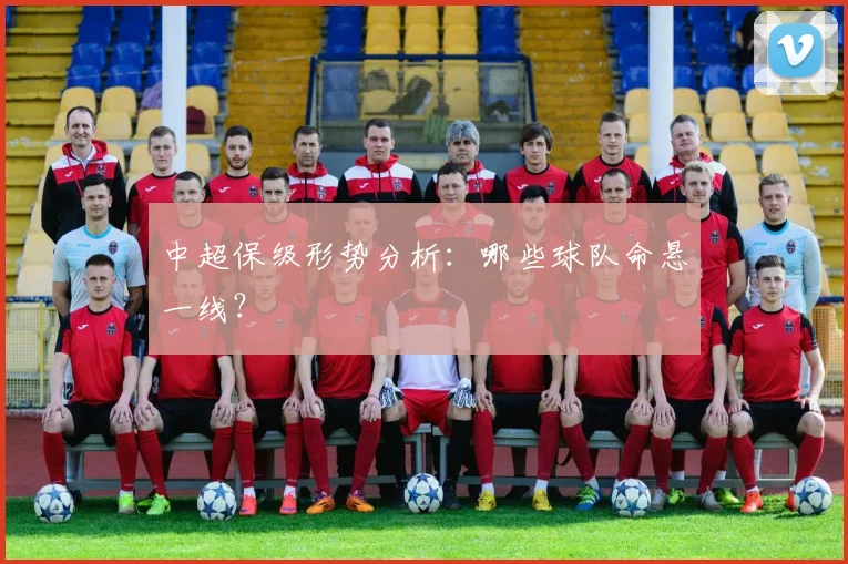 中超保级形势分析:哪些球队命悬一线?