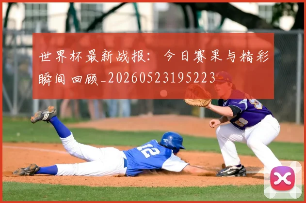世界杯最新战报：今日赛果与精彩瞬间回顾_20260523195223