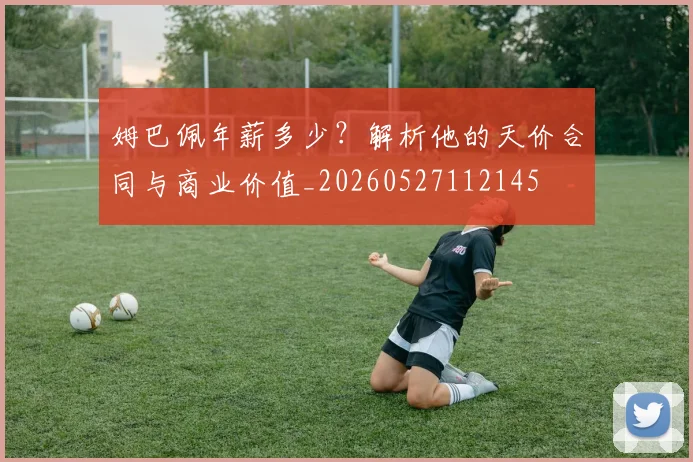 姆巴佩年薪多少?解析他的天价合同与商业价值_20260527112145
