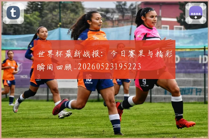 世界杯最新战报:今日赛果与精彩瞬间回顾_20260523195223