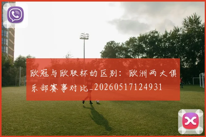 欧冠与欧联杯的区别：欧洲两大俱乐部赛事对比_20260517124931