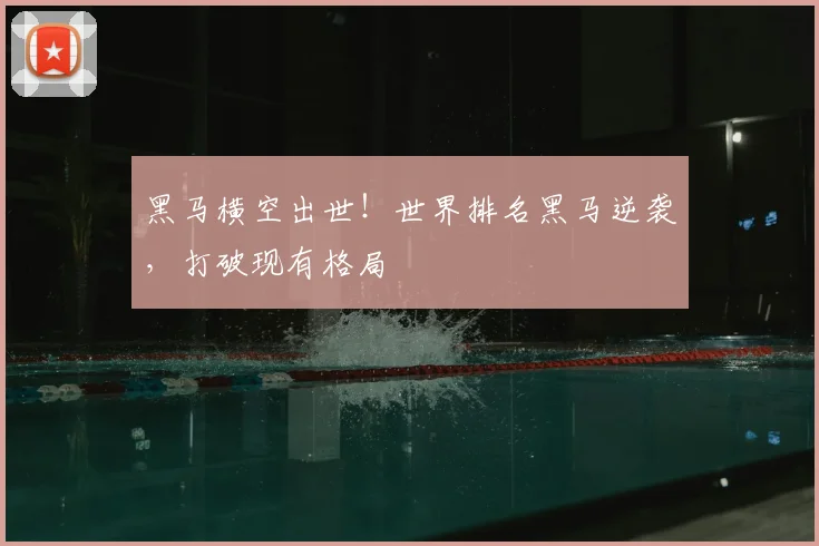 黑马横空出世！世界排名黑马逆袭，打破现有格局
