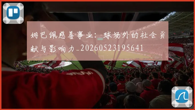 姆巴佩慈善事业：球场外的社会贡献与影响力_20260523195641