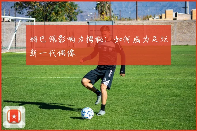 姆巴佩影响力揭秘:如何成为足坛新一代偶像