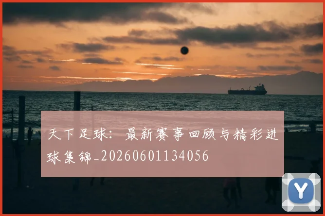 天下足球：最新赛事回顾与精彩进球集锦_20260601134056