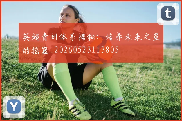 英超青训体系揭秘：培养未来之星的摇篮_20260523113805