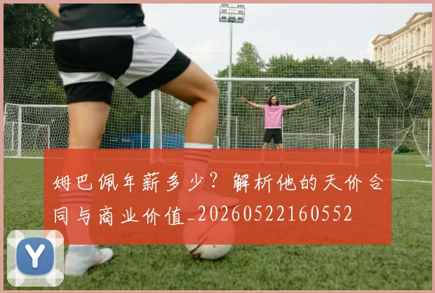 姆巴佩年薪多少？解析他的天价合同与商业价值_20260522160552