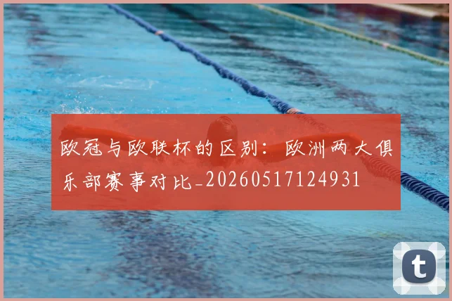 欧冠与欧联杯的区别：欧洲两大俱乐部赛事对比_20260517124931