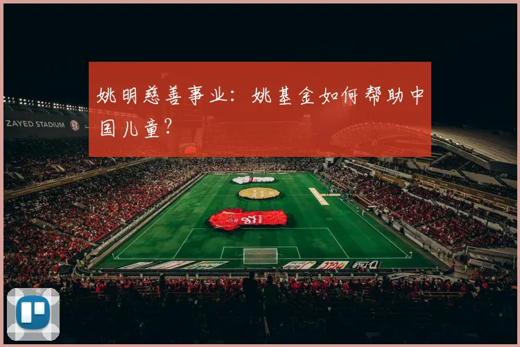 姚明慈善事业:姚基金如何帮助中国儿童?