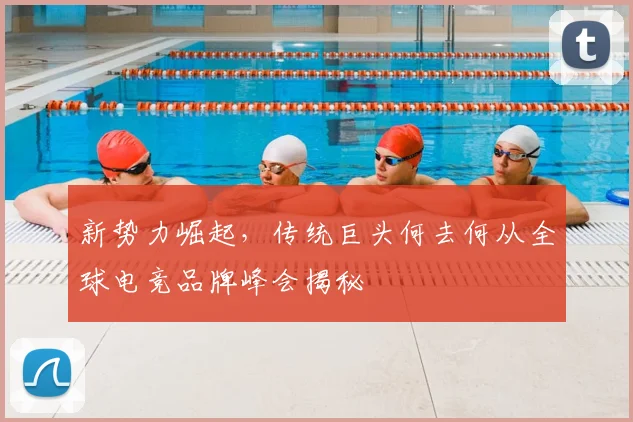 新势力崛起，传统巨头何去何从全球电竞品牌峰会揭秘