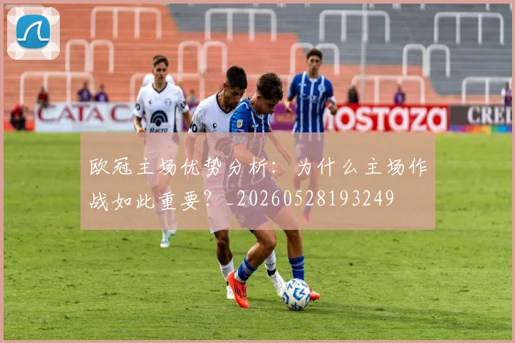 欧冠主场优势分析：为什么主场作战如此重要？_20260528193249