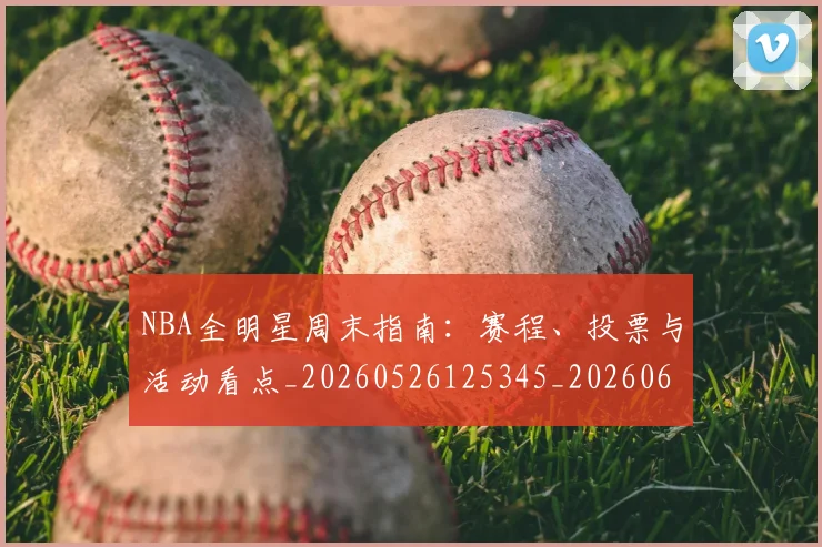 NBA全明星周末指南:赛程、投票与活动看点_20260526125345_20260606165615