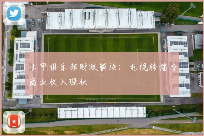 法甲俱乐部财政解读:电视转播与商业收入现状